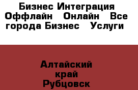 Бизнес Интеграция Оффлайн  Онлайн - Все города Бизнес » Услуги   . Алтайский край,Рубцовск г.